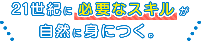 21世紀に必要なスキルが自然に身につく。