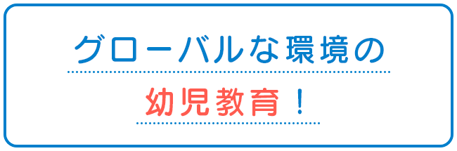 グローバルな環境の幼児教育！