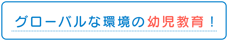 グローバルな環境の幼児教育！